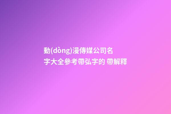 動(dòng)漫傳媒公司名字大全參考帶弘字的 帶解釋-第1張-公司起名-玄機(jī)派